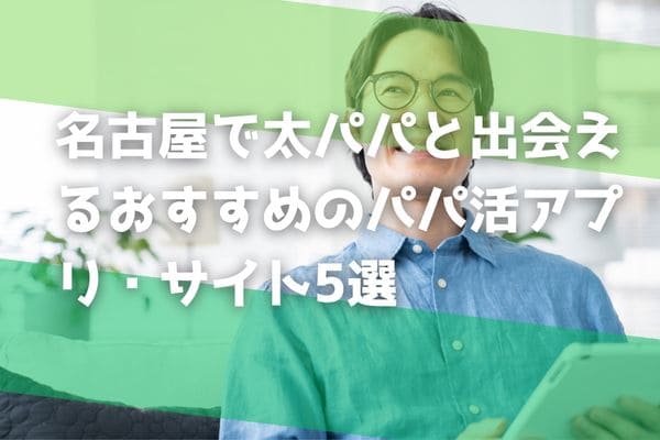名古屋で太パパと出会えるおすすめのパパ活アプリ・サイト5選